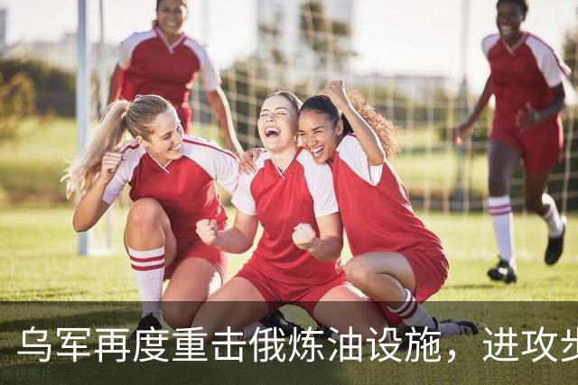 乌军再度重击俄炼油设施，进攻步伐扩展至两州