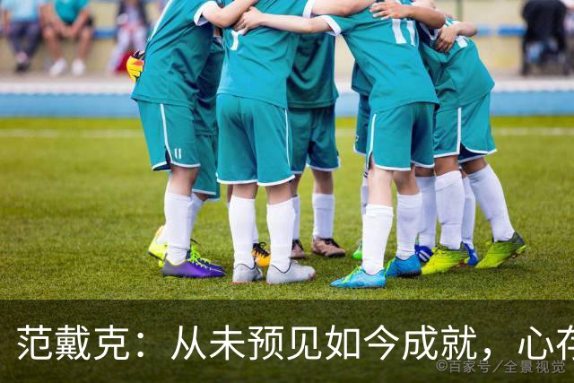 范戴克：从未预见如今成就，心存感激与责任